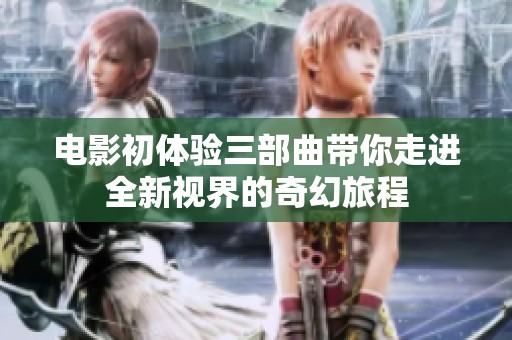 电影初体验三部曲带你走进全新视界的奇幻旅程
