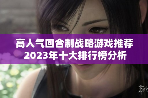 高人气回合制战略游戏推荐 2023年十大排行榜分析 高人气回合制战略游戏推荐 2023年十大排行榜分析