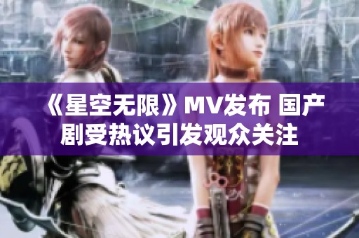 《星空无限》MV发布 国产剧受热议引发观众关注