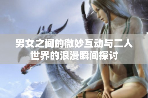 男女之间的微妙互动与二人世界的浪漫瞬间探讨