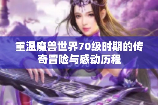 重温魔兽世界70级时期的传奇冒险与感动历程 重温魔兽世界70级时期的传奇冒险与感动历程