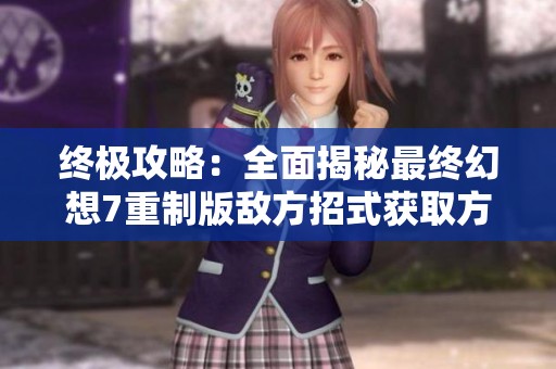 终极攻略:全面揭秘最终幻想7重制版敌方招式获取方法 终极攻略:全面揭秘最终幻想7重制版敌方招式获取方法