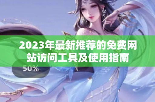 2023年最新推荐的免费网站访问工具及使用指南