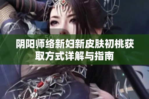阴阳师络新妇新皮肤初桃获取方式详解与指南 阴阳师络新妇新皮肤初桃获取方式详解与指南