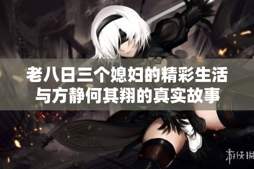 老八日三个媳妇的精彩生活与方静何其翔的真实故事