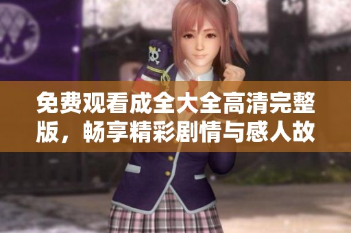 免费观看成全大全高清完整版，畅享精彩剧情与感人故事