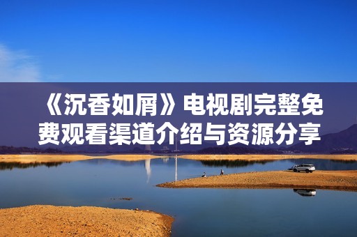 《沉香如屑》电视剧完整免费观看渠道介绍与资源分享