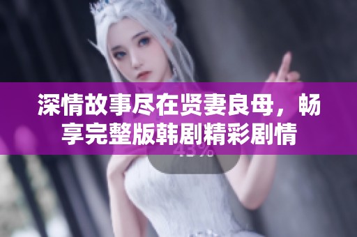 深情故事尽在贤妻良母，畅享完整版韩剧精彩剧情