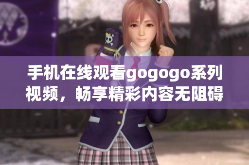 手机在线观看gogogo系列视频，畅享精彩内容无阻碍
