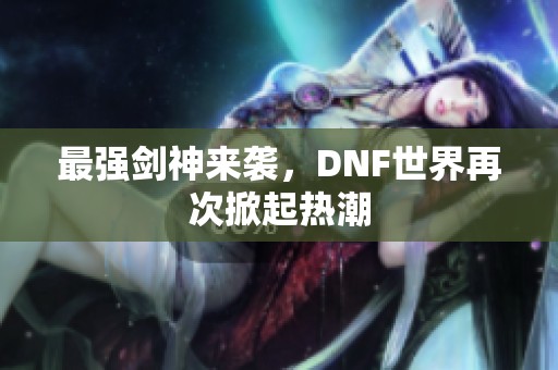 最强剑神来袭,DNF世界再次掀起热潮 最强剑神来袭,DNF世界再次掀起热潮