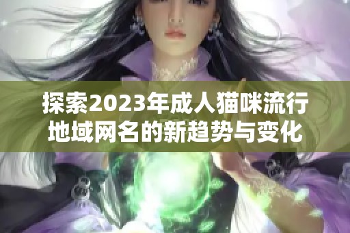 探索2023年成人猫咪流行地域网名的新趋势与变化