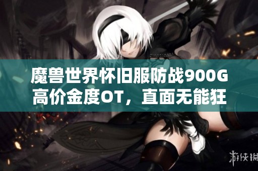 魔兽世界怀旧服防战900G高价金度OT,直面无能狂怒的挑战 魔兽世界怀旧服防战900G高价金度OT,直面无能狂怒的挑战