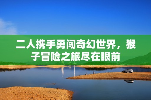 二人携手勇闯奇幻世界，猴子冒险之旅尽在眼前