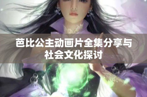 芭比公主动画片全集分享与社会文化探讨 芭比公主动画片全集分享与社会文化探讨