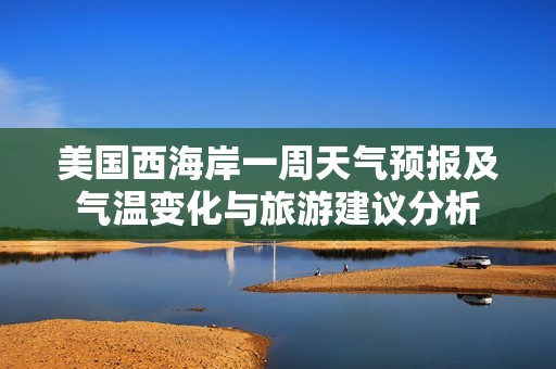美国西海岸一周天气预报及气温变化与旅游建议分析 美国西海岸一周天气预报及气温变化与旅游建议分析