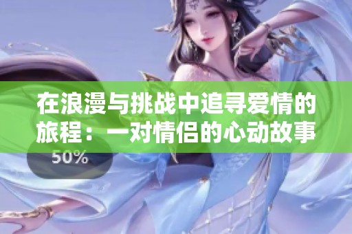 在浪漫与挑战中追寻爱情的旅程：一对情侣的心动故事