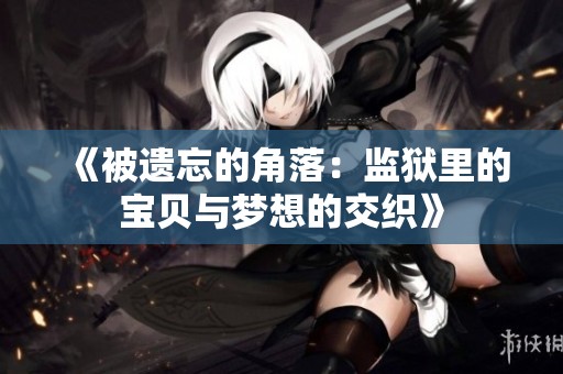 《被遗忘的角落：监狱里的宝贝与梦想的交织》