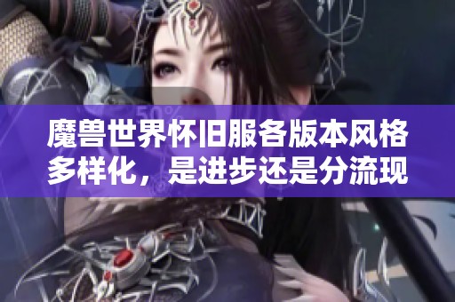 魔兽世界怀旧服各版本风格多样化,是进步还是分流现象探讨 魔兽世界怀旧服各版本风格多样化,是进步还是分流现象探讨