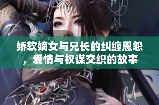 娇软嫡女与兄长的纠缠恩怨，爱情与权谋交织的故事