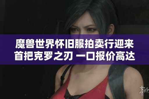 魔兽世界怀旧服拍卖行迎来首把克罗之刃 一口报价高达九万 魔兽世界怀旧服拍卖行迎来首把克罗之刃 一口报价高达九万