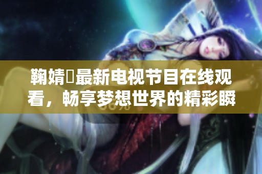 鞠婧祎最新电视节目在线观看，畅享梦想世界的精彩瞬间