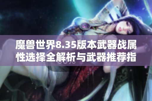 魔兽世界8.35版本武器战属性选择全解析与武器推荐指南 魔兽世界8.35版本武器战属性选择全解析与武器推荐指南