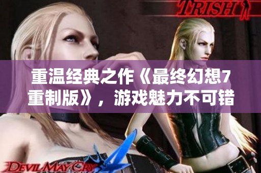 重温经典之作《最终幻想7重制版》,游戏魅力不可错过 重温经典之作《最终幻想7重制版》,游戏魅力不可错过