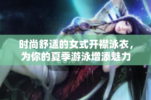 时尚舒适的女式开襟泳衣，为你的夏季游泳增添魅力