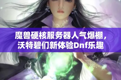 魔兽硬核服务器人气爆棚,沃特碧们新体验Dnf乐趣 魔兽硬核服务器人气爆棚,沃特碧们新体验Dnf乐趣