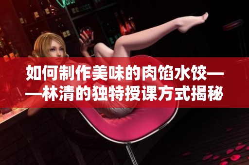 如何制作美味的肉馅水饺——林清的独特授课方式揭秘