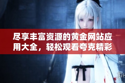 尽享丰富资源的黄金网站应用大全，轻松观看夸克精彩内容