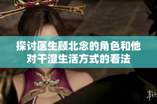 探讨医生顾北念的角色和他对干湿生活方式的看法