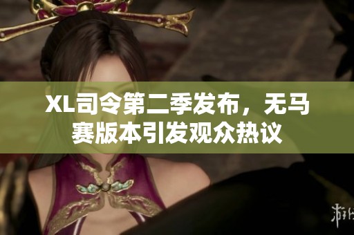 XL司令第二季发布，无马赛版本引发观众热议