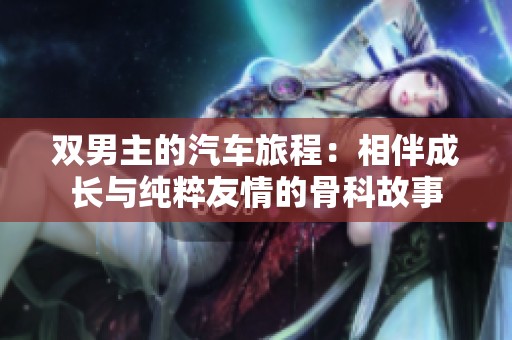 双男主的汽车旅程：相伴成长与纯粹友情的骨科故事
