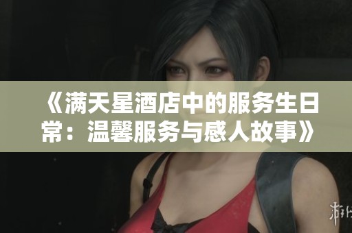 《满天星酒店中的服务生日常：温馨服务与感人故事》