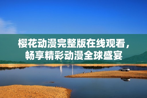 樱花动漫完整版在线观看，畅享精彩动漫全球盛宴