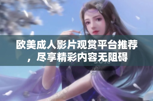 欧美成人影片观赏平台推荐，尽享精彩内容无阻碍