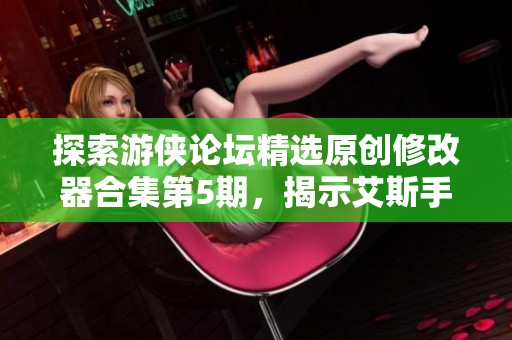 探索游侠论坛精选原创修改器合集第5期,揭示艾斯手游网的最新精彩内容 探索游侠论坛精选原创修改器合集第5期,揭示艾斯手游网的最新精彩内容