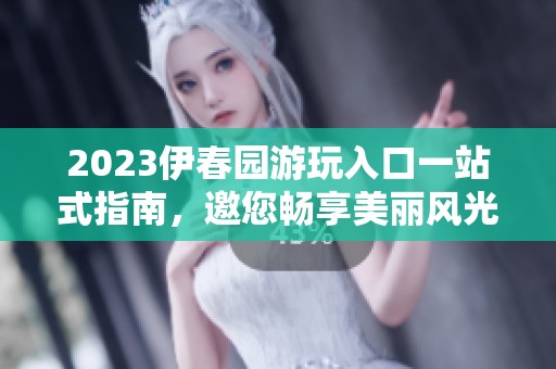 2023伊春园游玩入口一站式指南，邀您畅享美丽风光