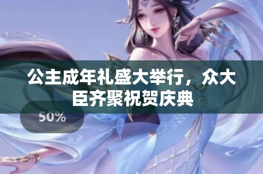 公主成年礼盛大举行，众大臣齐聚祝贺庆典