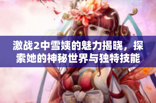 激战2中雪姨的魅力揭晓，探索她的神秘世界与独特技能