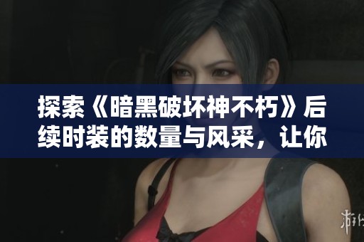 探索《暗黑破坏神不朽》后续时装的数量与风采,让你领略精彩个性化选择全新体验 探索《暗黑破坏神不朽》后续时装的数量与风采,让你领略精彩个性化选择全新体验