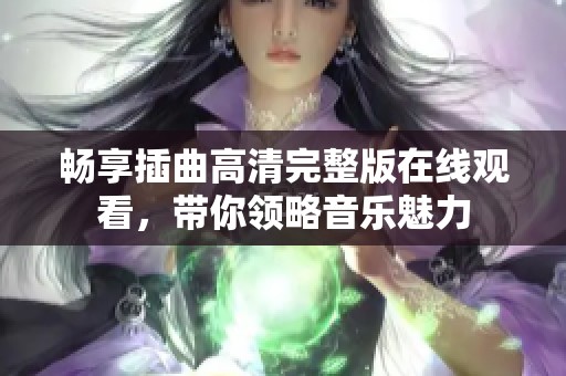 畅享插曲高清完整版在线观看，带你领略音乐魅力