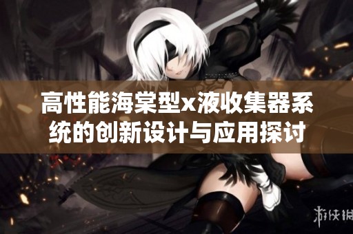 高性能海棠型x液收集器系统的创新设计与应用探讨