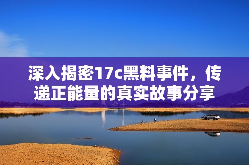 深入揭密17c黑料事件，传递正能量的真实故事分享