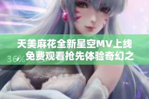天美麻花全新星空MV上线，免费观看抢先体验奇幻之旅