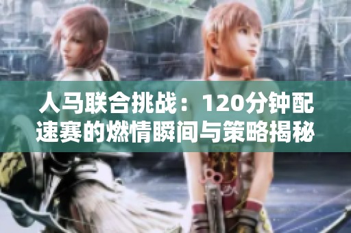 人马联合挑战：120分钟配速赛的燃情瞬间与策略揭秘