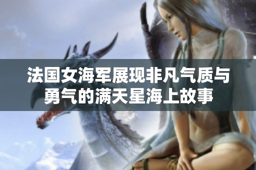 法国女海军展现非凡气质与勇气的满天星海上故事