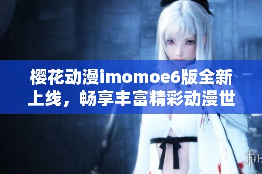 樱花动漫imomoe6版全新上线，畅享丰富精彩动漫世界