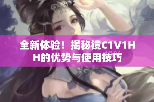 全新体验！揭秘镜C1V1HH的优势与使用技巧